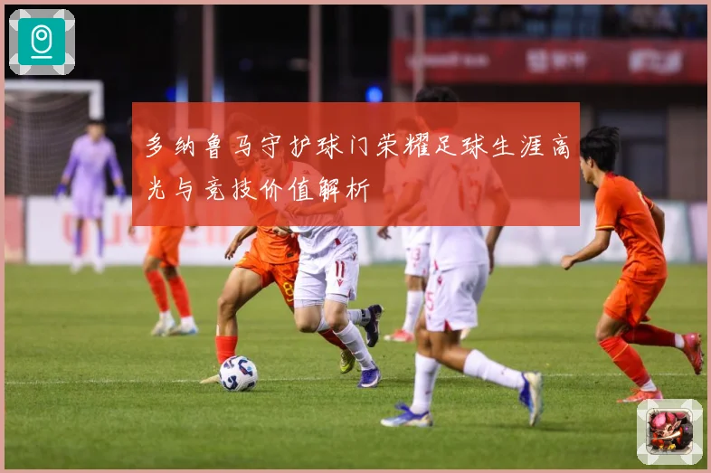多纳鲁马守护球门荣耀足球生涯高光与竞技价值解析