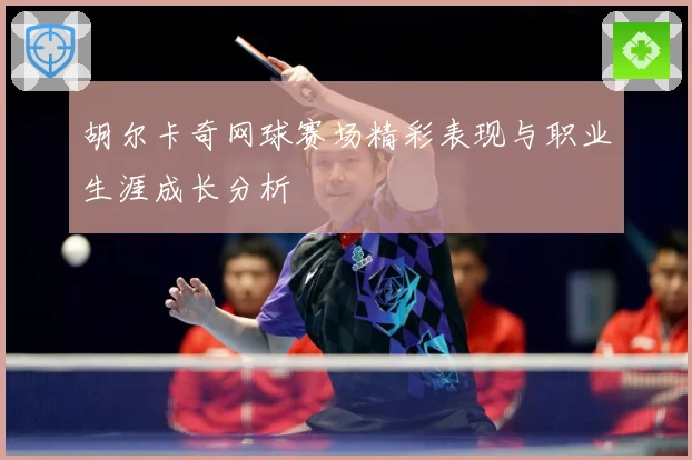 胡尔卡奇网球赛场精彩表现与职业生涯成长分析