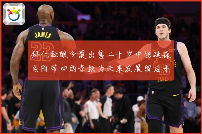 拜仁酝酿今夏出售二十岁中场延森或附带回购条款为未来发展留后手战术观察