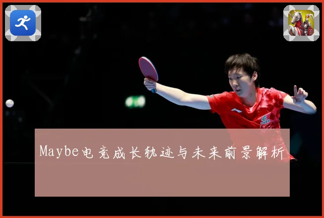 Maybe电竞成长轨迹与未来前景解析