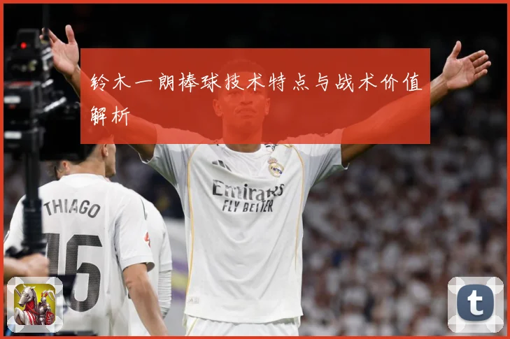 铃木一朗棒球技术特点与战术价值解析