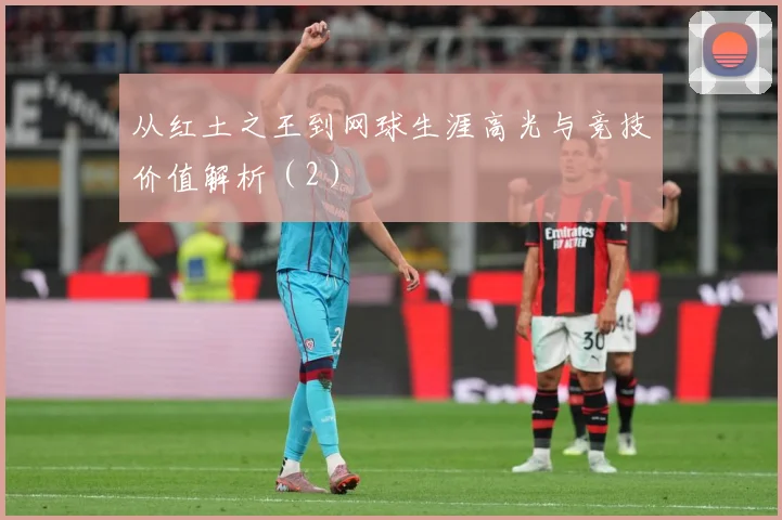 从红土之王到网球生涯高光与竞技价值解析（2）