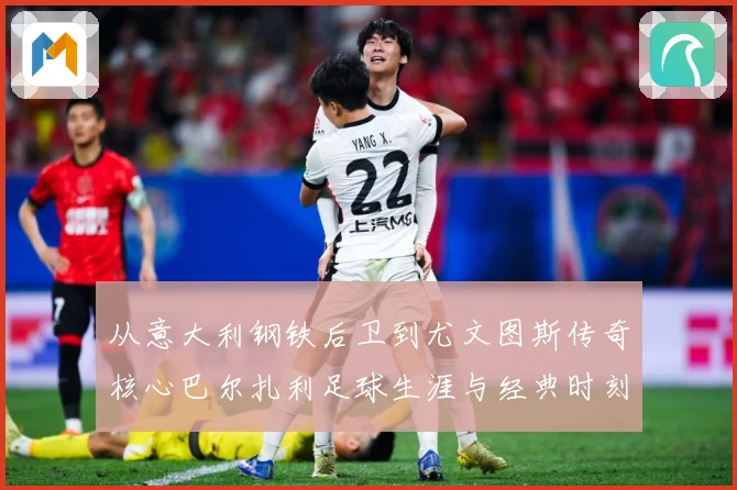 从意大利钢铁后卫到尤文图斯传奇核心巴尔扎利足球生涯与经典时刻回顾解析