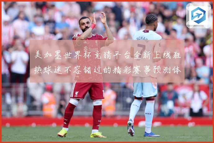 美加墨世界杯竞猜平台全新上线狂热球迷不容错过的精彩赛事预测体数据研判