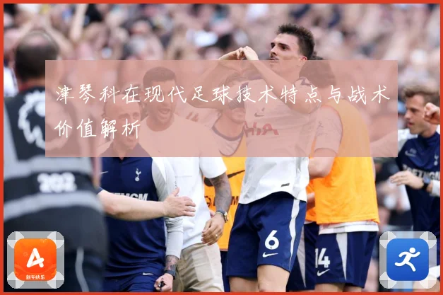 津琴科在现代足球技术特点与战术价值解析