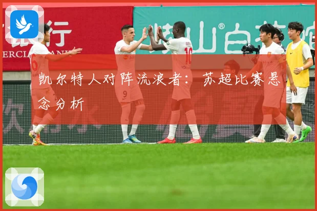 凯尔特人对阵流浪者：苏超比赛悬念分析