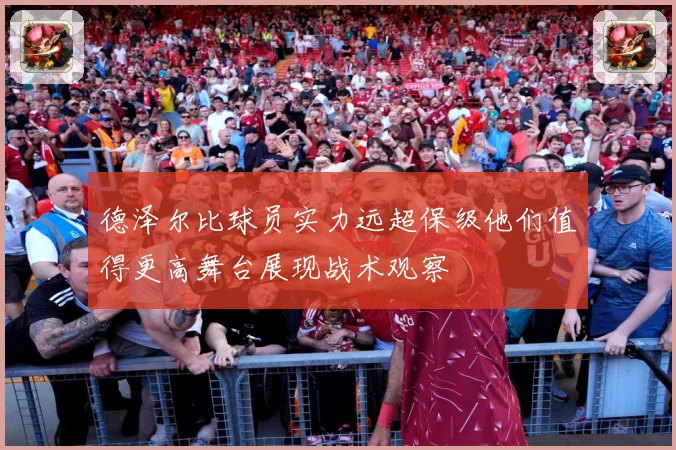 德泽尔比球员实力远超保级他们值得更高舞台展现战术观察