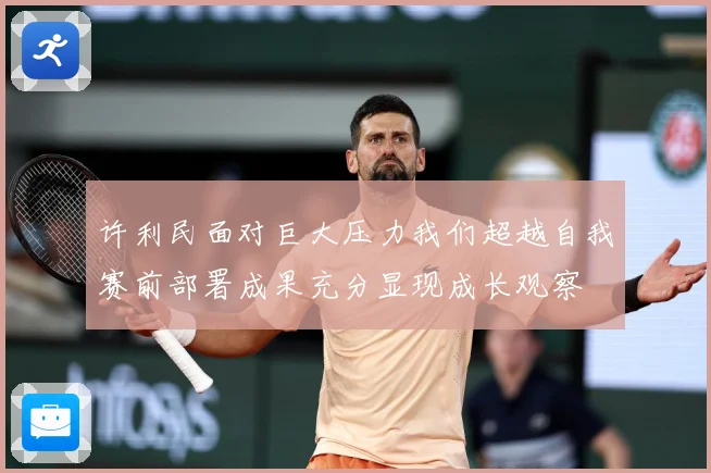 许利民面对巨大压力我们超越自我赛前部署成果充分显现成长观察