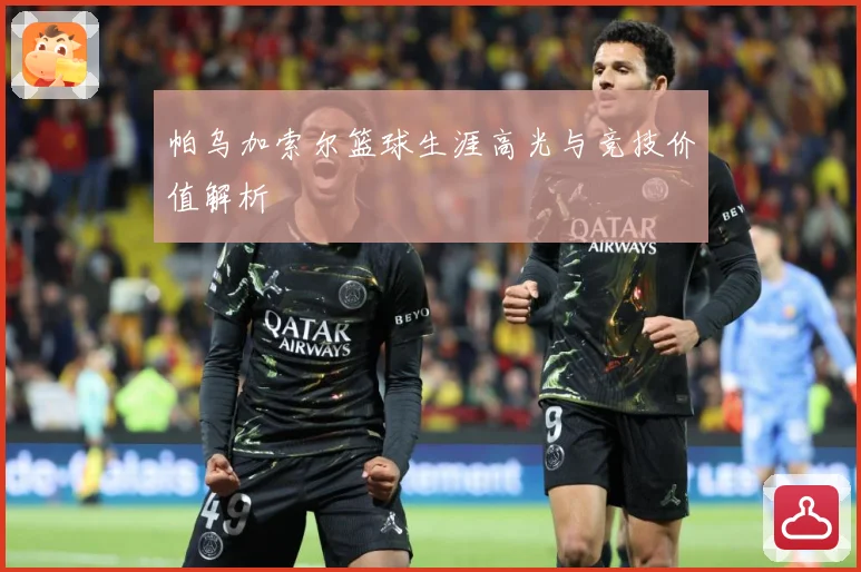 帕乌加索尔篮球生涯高光与竞技价值解析