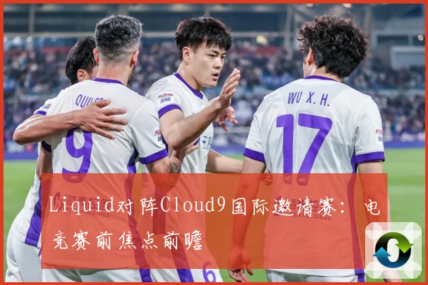 Liquid对阵Cloud9国际邀请赛：电竞赛前焦点前瞻