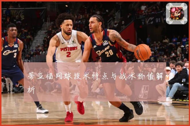 蒂亚福网球技术特点与战术价值解析
