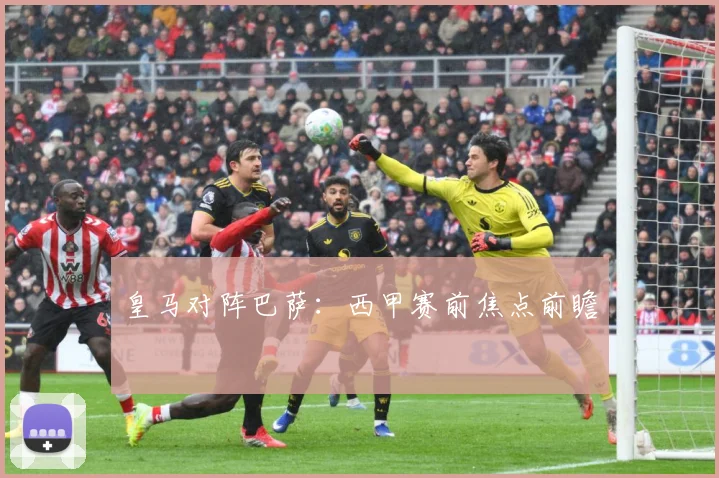 皇马对阵巴萨：西甲赛前焦点前瞻
