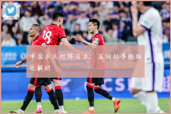 中国乒乓对阵日本：亚洲杯争胜路径解析