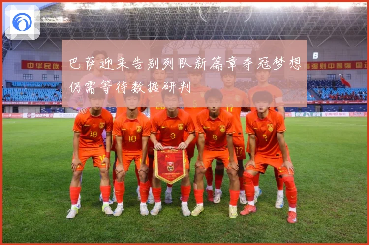 巴萨迎来告别列队新篇章夺冠梦想仍需等待数据研判