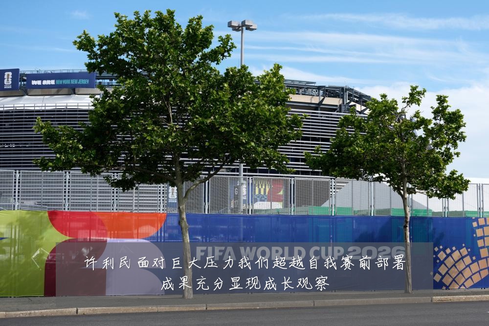 许利民面对巨大压力我们超越自我赛前部署成果充分显现成长观察
