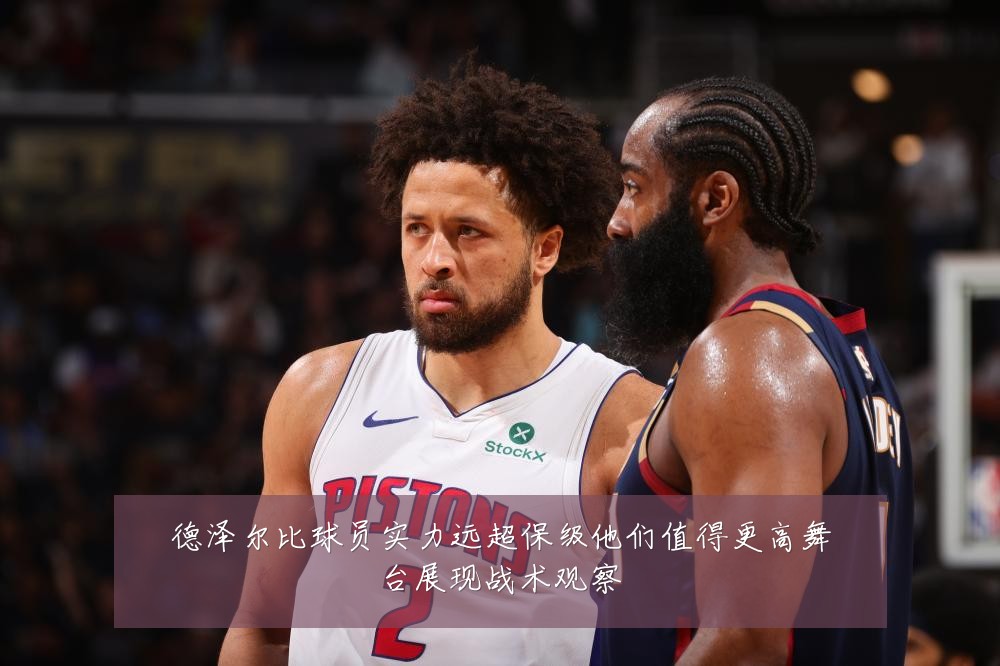 德泽尔比球员实力远超保级他们值得更高舞台展现战术观察