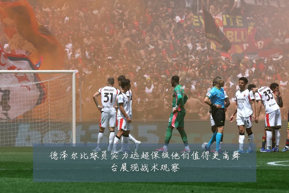 德泽尔比球员实力远超保级他们值得更高舞台展现战术观察