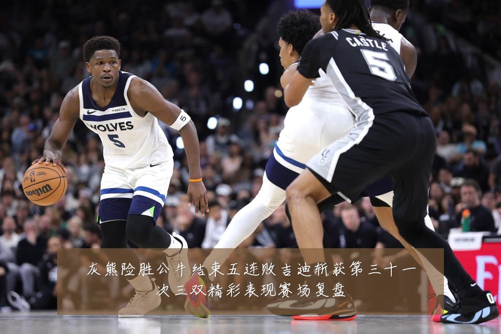 灰熊险胜公牛结束五连败吉迪斩获第三十一次三双精彩表现赛场复盘