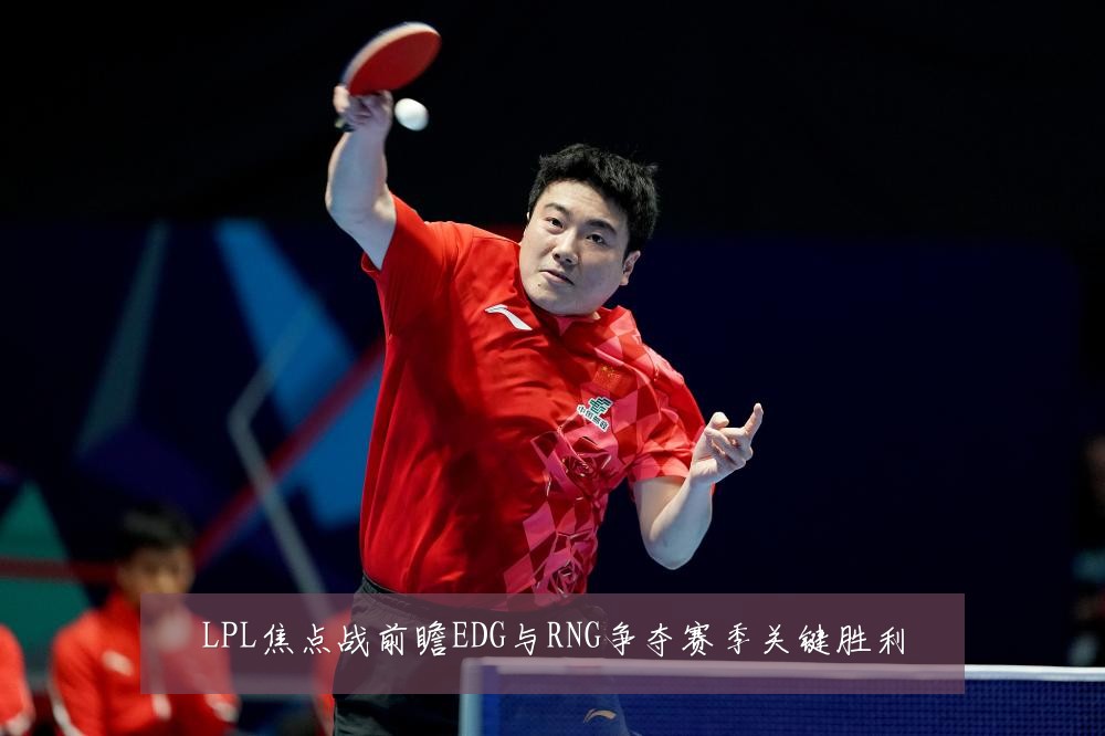 LPL焦点战前瞻EDG与RNG争夺赛季关键胜利
