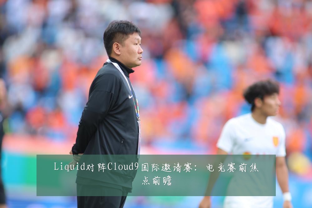 Liquid对阵Cloud9国际邀请赛:电竞赛前焦点前瞻