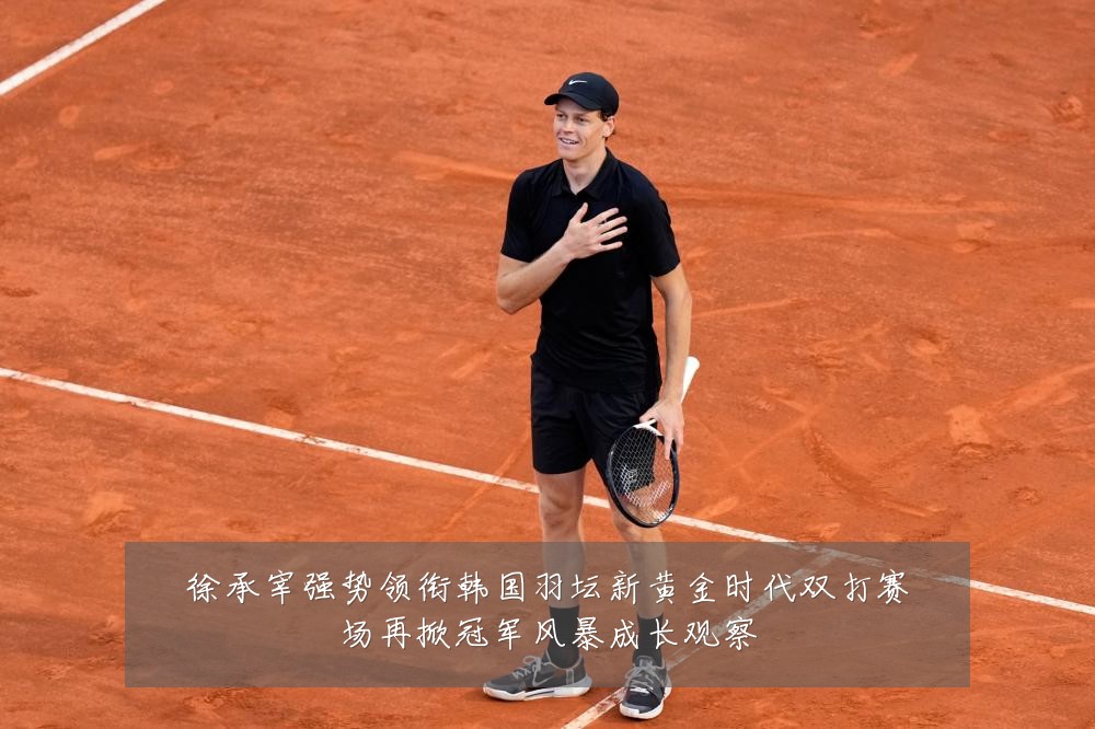 徐承宰强势领衔韩国羽坛新黄金时代双打赛场再掀冠军风暴成长观察